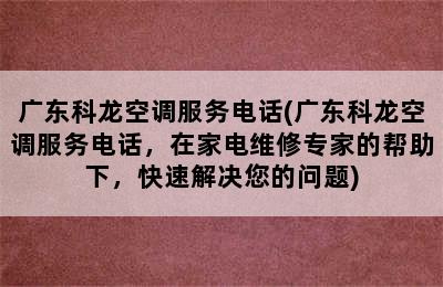 广东科龙空调服务电话(广东科龙空调服务电话，在家电维修专家的帮助下，快速解决您的问题)