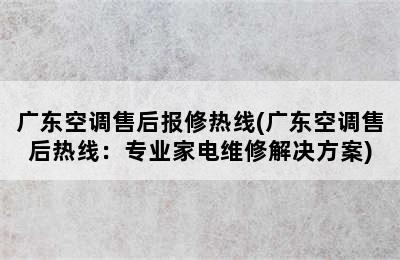 广东空调售后报修热线(广东空调售后热线：专业家电维修解决方案)