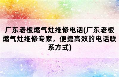 广东老板燃气灶维修电话(广东老板燃气灶维修专家，便捷高效的电话联系方式)