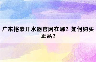 广东裕豪开水器官网在哪？如何购买正品？