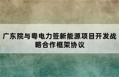 广东院与粤电力签新能源项目开发战略合作框架协议