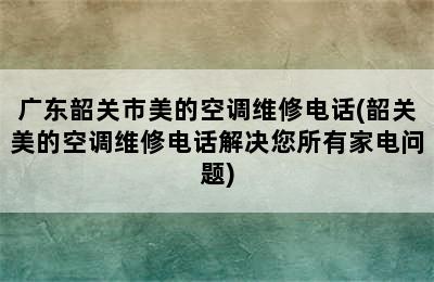 广东韶关市美的空调维修电话(韶关美的空调维修电话解决您所有家电问题)