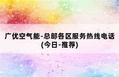 广优空气能-总部各区服务热线电话(今日-推荐)