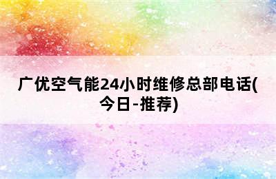 广优空气能24小时维修总部电话(今日-推荐)