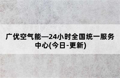 广优空气能—24小时全国统一服务中心(今日-更新)