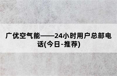 广优空气能——24小时用户总部电话(今日-推荐)