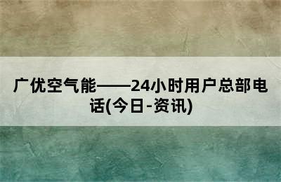 广优空气能——24小时用户总部电话(今日-资讯)