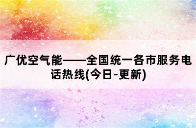 广优空气能——全国统一各市服务电话热线(今日-更新)