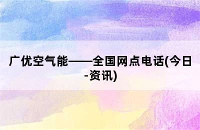 广优空气能——全国网点电话(今日-资讯)