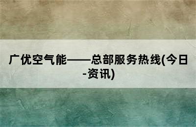 广优空气能——总部服务热线(今日-资讯)