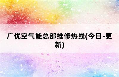 广优空气能总部维修热线(今日-更新)