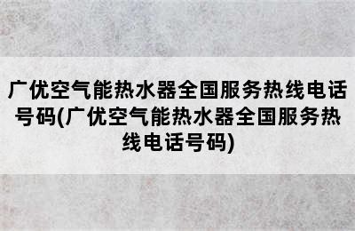 广优空气能热水器全国服务热线电话号码(广优空气能热水器全国服务热线电话号码)