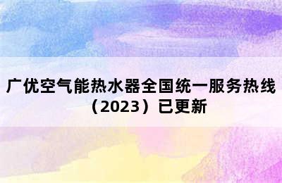 广优空气能热水器全国统一服务热线（2023）已更新