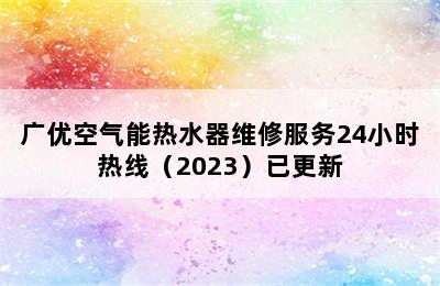 广优空气能热水器维修服务24小时热线（2023）已更新