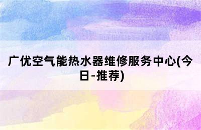 广优空气能热水器维修服务中心(今日-推荐)