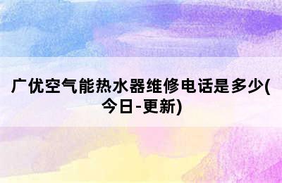 广优空气能热水器维修电话是多少(今日-更新)