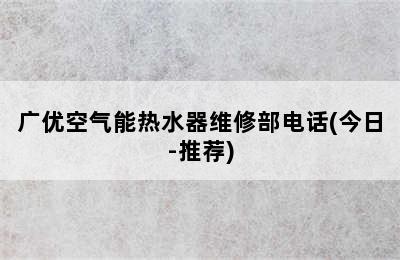 广优空气能热水器维修部电话(今日-推荐)