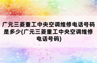 广元三菱重工中央空调维修电话号码是多少(广元三菱重工中央空调维修电话号码)