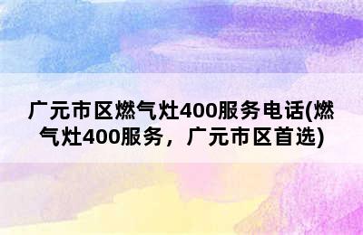 广元市区燃气灶400服务电话(燃气灶400服务，广元市区首选)