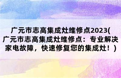 广元市志高集成灶维修点2023(广元市志高集成灶维修点：专业解决家电故障，快速修复您的集成灶！)