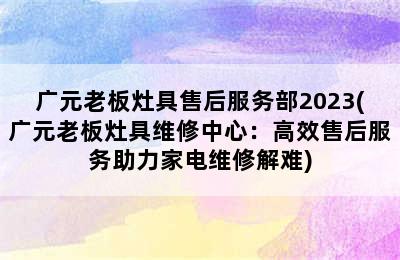 广元老板灶具售后服务部2023(广元老板灶具维修中心：高效售后服务助力家电维修解难)