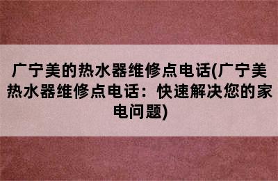 广宁美的热水器维修点电话(广宁美热水器维修点电话：快速解决您的家电问题)