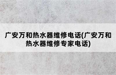 广安万和热水器维修电话(广安万和热水器维修专家电话)