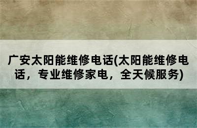 广安太阳能维修电话(太阳能维修电话，专业维修家电，全天候服务)