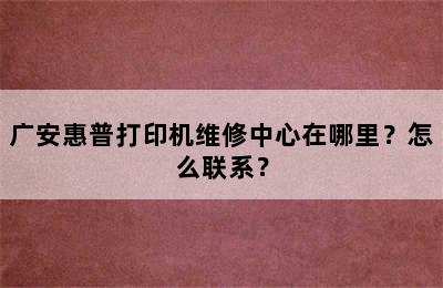 广安惠普打印机维修中心在哪里？怎么联系？