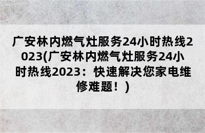 广安林内燃气灶服务24小时热线2023(广安林内燃气灶服务24小时热线2023：快速解决您家电维修难题！)