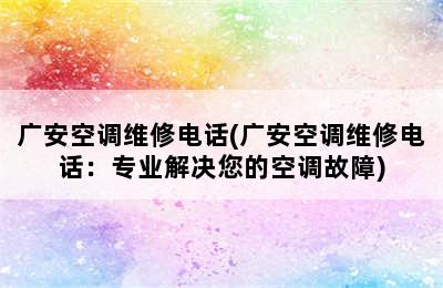 广安空调维修电话(广安空调维修电话：专业解决您的空调故障)