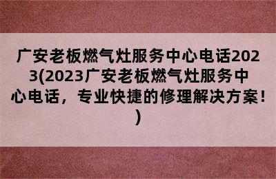 广安老板燃气灶服务中心电话2023(2023广安老板燃气灶服务中心电话，专业快捷的修理解决方案！)