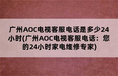 广州AOC电视客服电话是多少24小时(广州AOC电视客服电话：您的24小时家电维修专家)