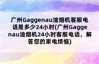 广州Gaggenau油烟机客服电话是多少24小时(广州Gaggenau油烟机24小时客服电话，解答您的家电烦恼)