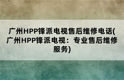 广州HPP锋派电视售后维修电话(广州HPP锋派电视：专业售后维修服务)