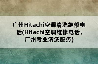 广州Hitachi空调清洗维修电话(Hitachi空调维修电话，广州专业清洗服务)