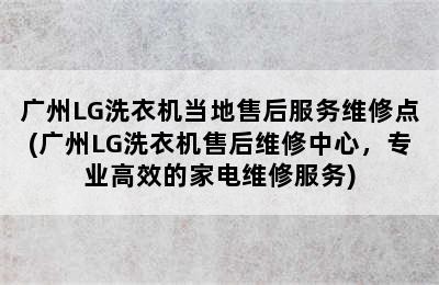 广州LG洗衣机当地售后服务维修点(广州LG洗衣机售后维修中心，专业高效的家电维修服务)