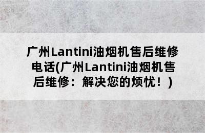 广州Lantini油烟机售后维修电话(广州Lantini油烟机售后维修：解决您的烦忧！)