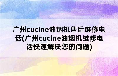 广州cucine油烟机售后维修电话(广州cucine油烟机维修电话快速解决您的问题)