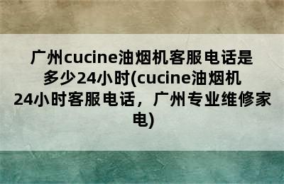 广州cucine油烟机客服电话是多少24小时(cucine油烟机24小时客服电话，广州专业维修家电)