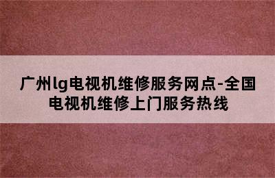 广州lg电视机维修服务网点-全国电视机维修上门服务热线