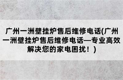 广州一洲壁挂炉售后维修电话(广州一洲壁挂炉售后维修电话—专业高效解决您的家电困扰！)