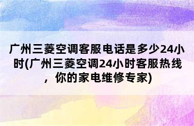 广州三菱空调客服电话是多少24小时(广州三菱空调24小时客服热线，你的家电维修专家)