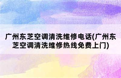 广州东芝空调清洗维修电话(广州东芝空调清洗维修热线免费上门)