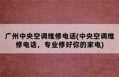 广州中央空调维修电话(中央空调维修电话，专业修好你的家电)