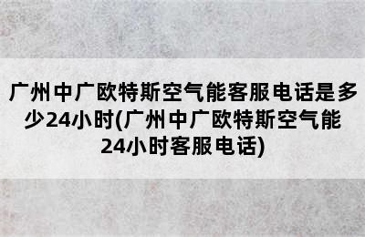 广州中广欧特斯空气能客服电话是多少24小时(广州中广欧特斯空气能24小时客服电话)