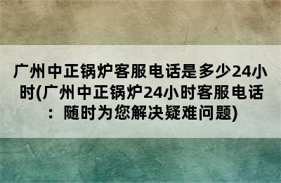 广州中正锅炉客服电话是多少24小时(广州中正锅炉24小时客服电话：随时为您解决疑难问题)