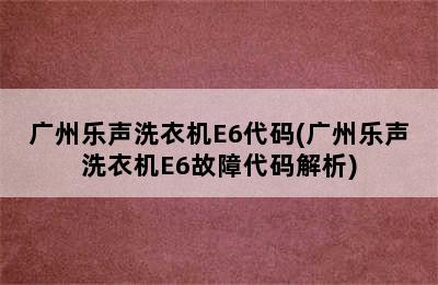 广州乐声洗衣机E6代码(广州乐声洗衣机E6故障代码解析)