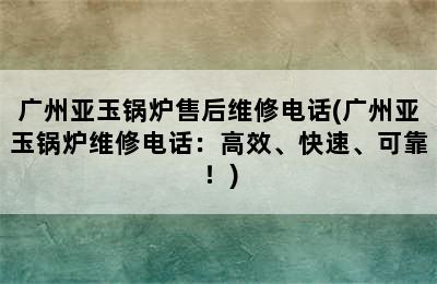 广州亚玉锅炉售后维修电话(广州亚玉锅炉维修电话：高效、快速、可靠！)