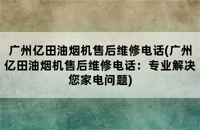 广州亿田油烟机售后维修电话(广州亿田油烟机售后维修电话：专业解决您家电问题)